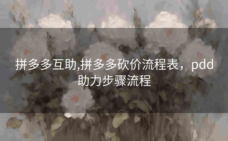 拼多多互助,拼多多砍价流程表，pdd助力步骤流程