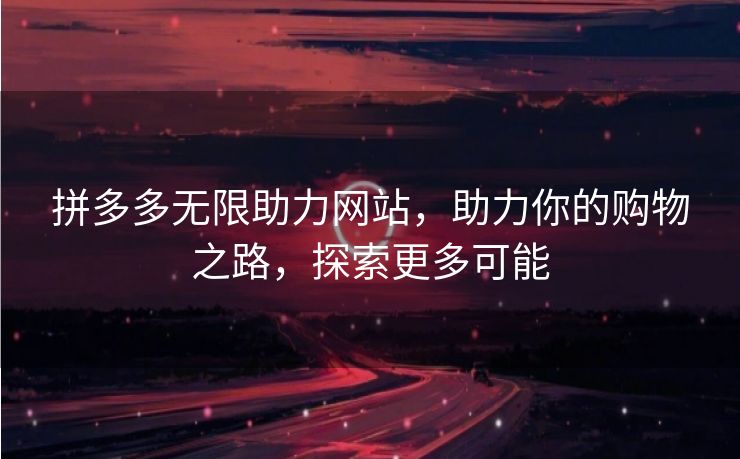 拼多多无限助力网站，助力你的购物之路，探索更多可能