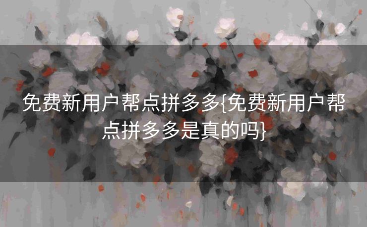 免费新用户帮点拼多多{免费新用户帮点拼多多是真的吗}