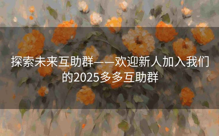 探索未来互助群——欢迎新人加入我们的2025多多互助群