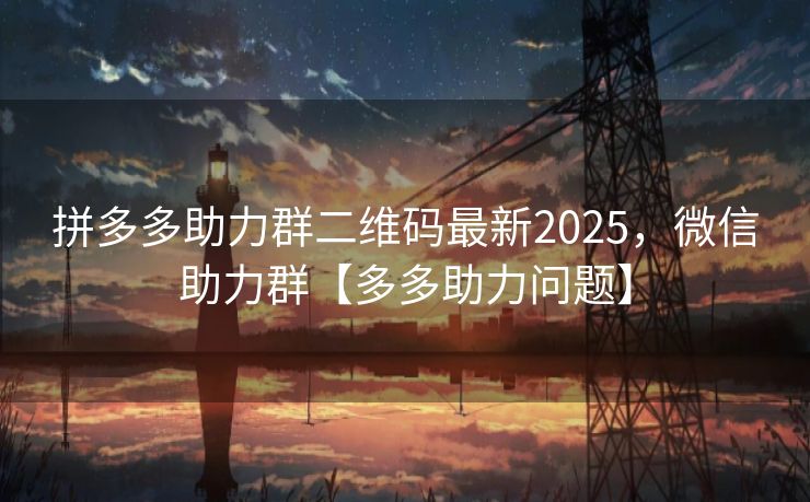 拼多多助力群二维码最新2025，微信助力群【多多助力问题】