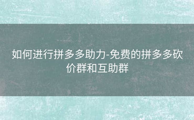 如何进行拼多多助力-免费的拼多多砍价群和互助群
