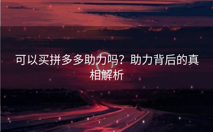 可以买拼多多助力吗？助力背后的真相解析