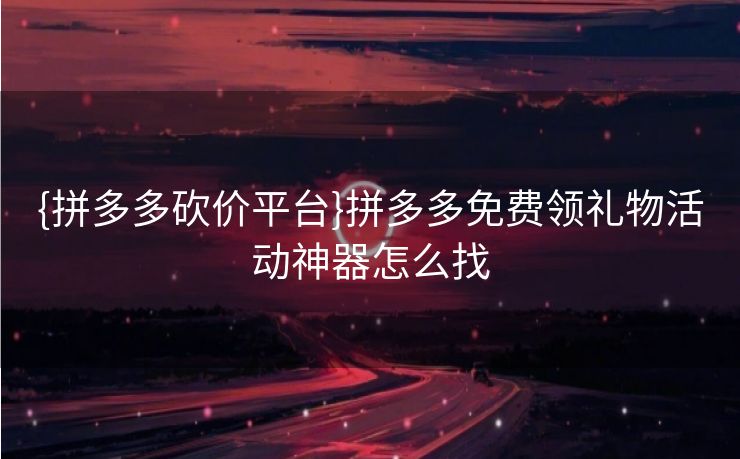 {拼多多砍价平台}拼多多免费领礼物活动神器怎么找