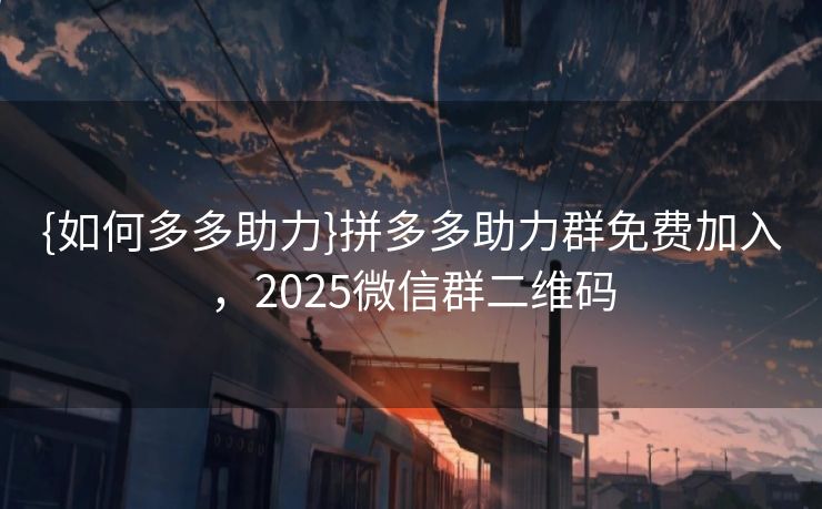 {如何多多助力}拼多多助力群免费加入，2025微信群二维码