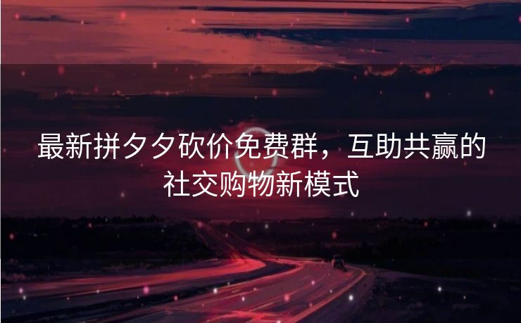 最新拼夕夕砍价免费群，互助共赢的社交购物新模式