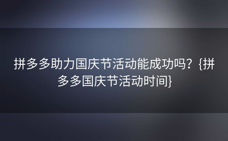 拼多多助力国庆节活动能成功吗？{拼多多国庆节活动时间}