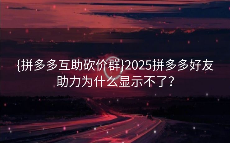 {拼多多互助砍价群}2025拼多多好友助力为什么显示不了？