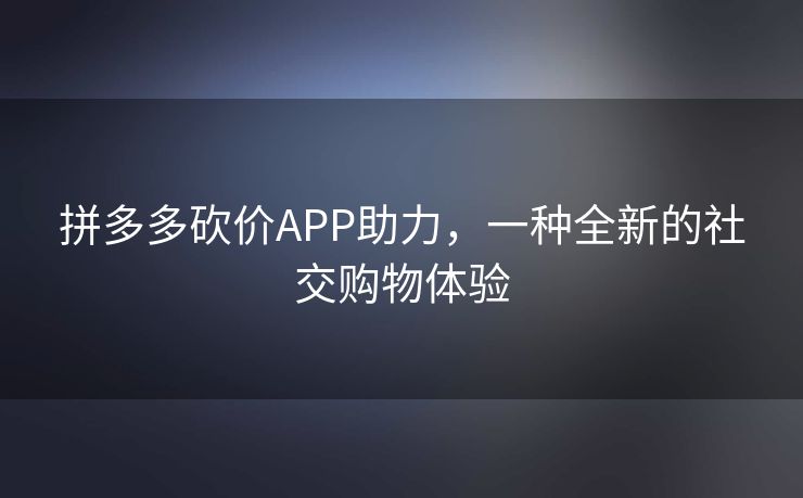 拼多多砍价APP助力，一种全新的社交购物体验