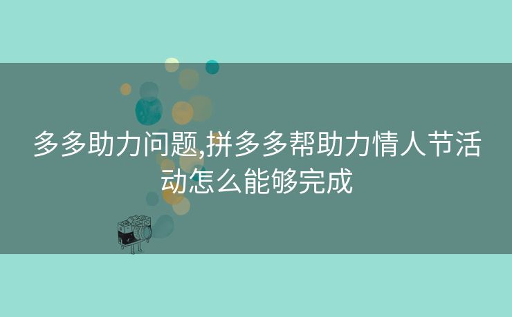 多多助力问题,拼多多帮助力情人节活动怎么能够完成