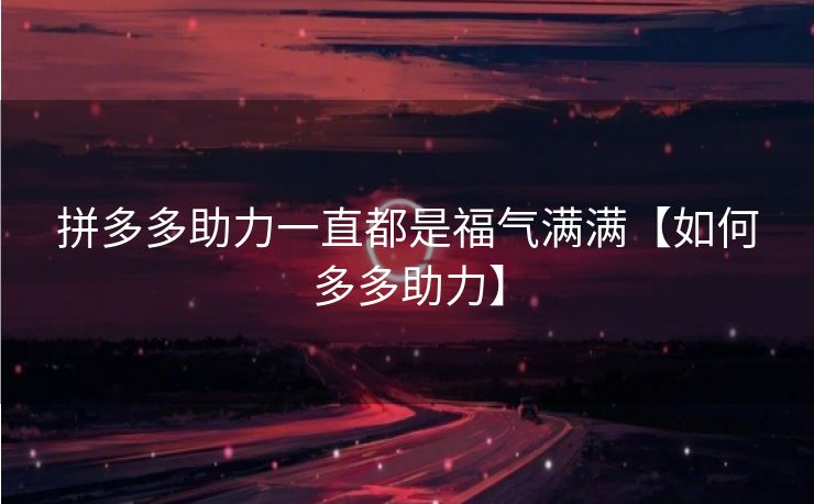 拼多多助力一直都是福气满满【如何多多助力】